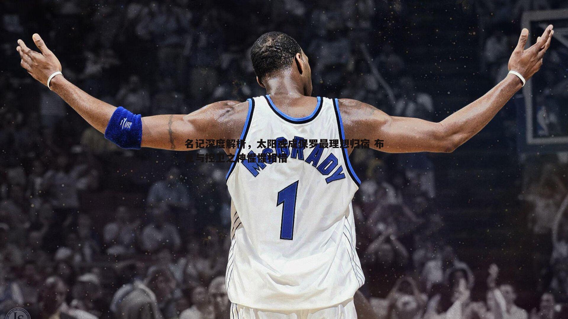 名记深度解析,太阳或成保罗最理想归宿 布克与控卫之神惺惺相惜