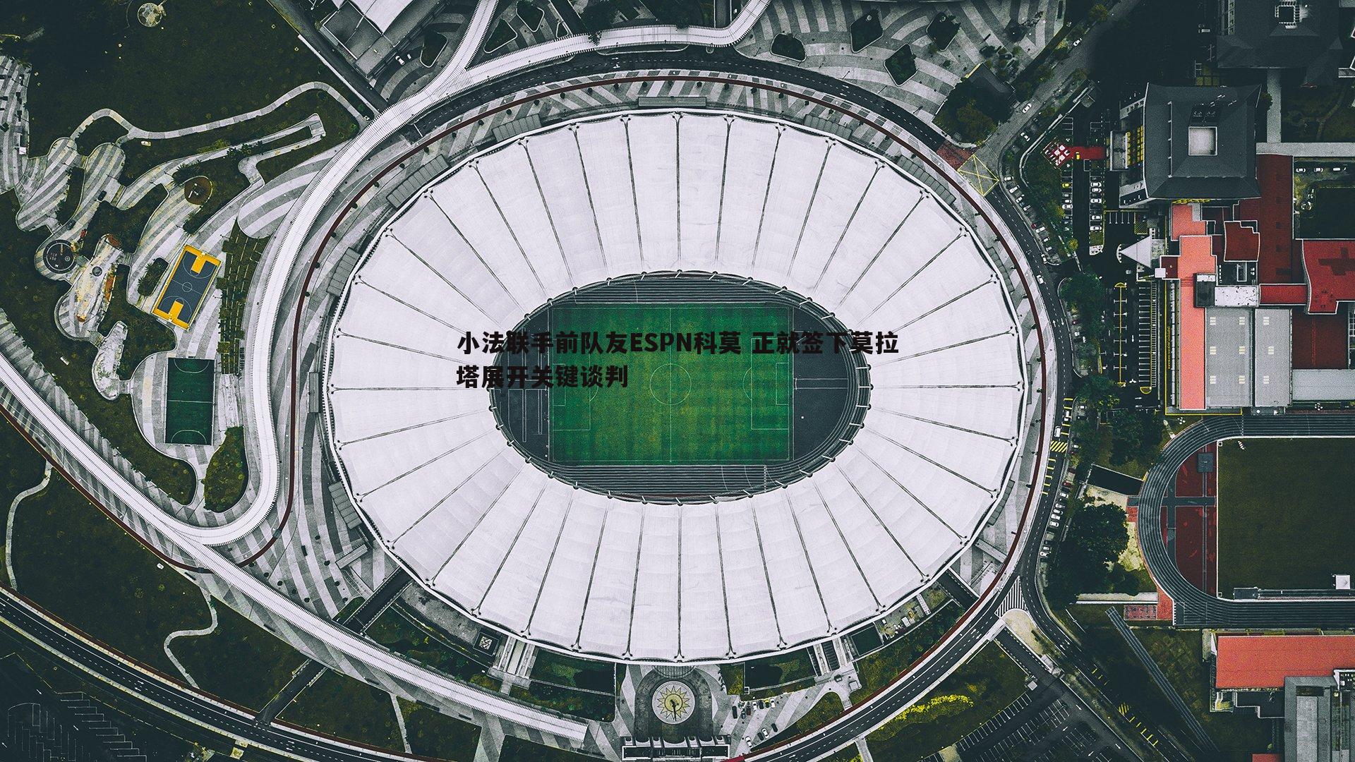 小法联手前队友ESPN科莫 正就签下莫拉塔展开关键谈判