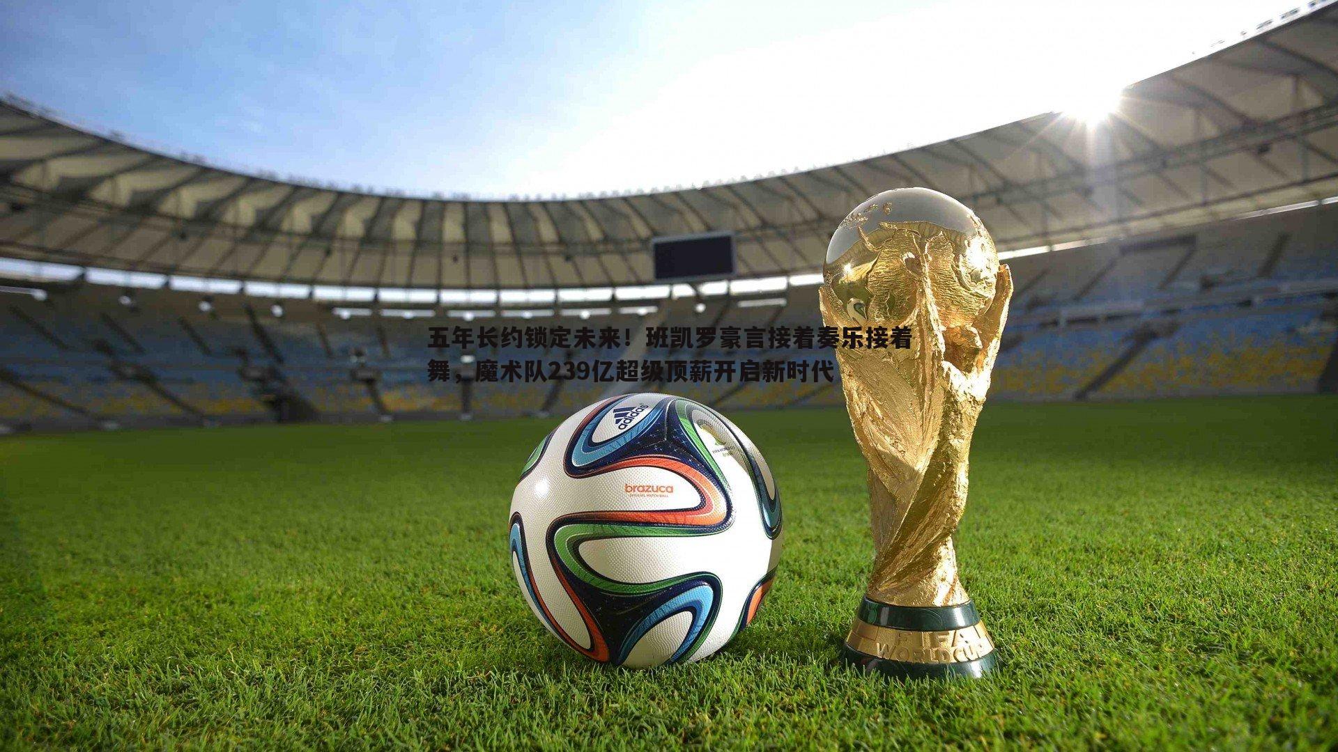 五年长约锁定未来！班凯罗豪言接着奏乐接着舞，魔术队239亿超级顶薪开启新时代