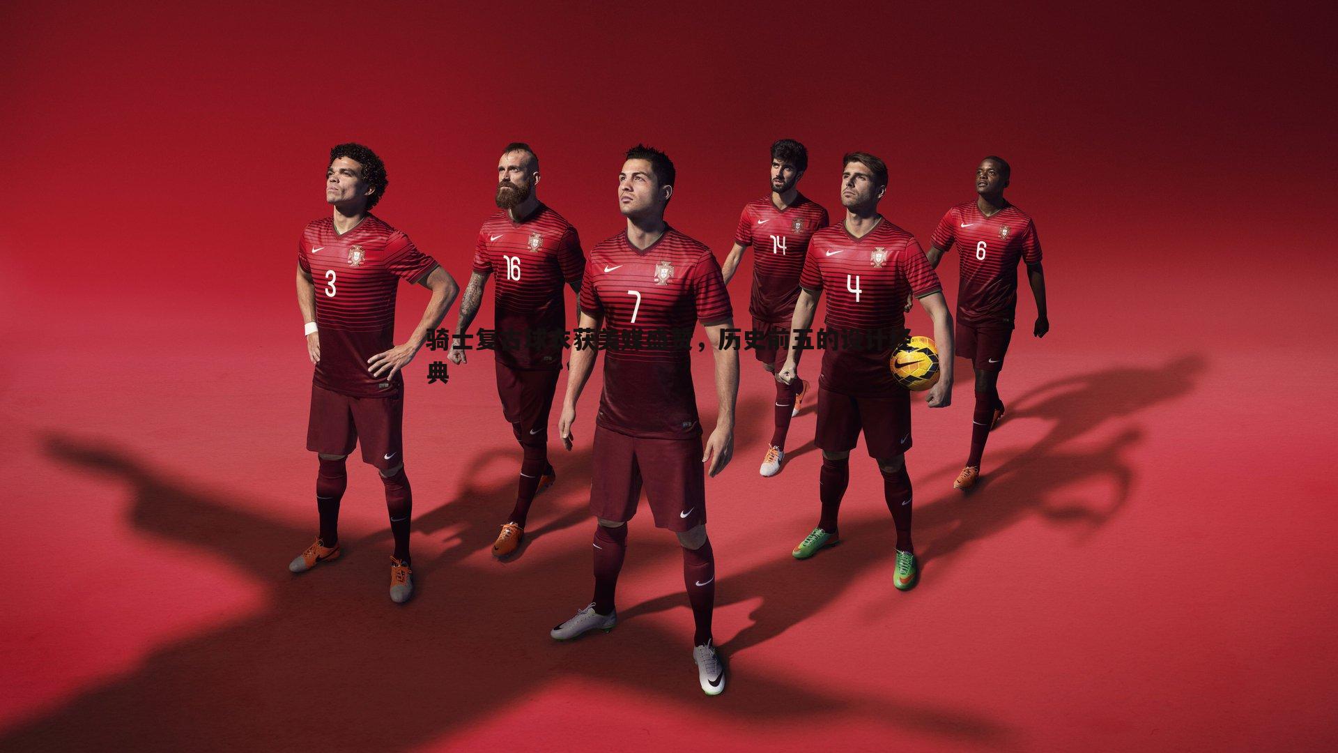 骑士复古球衣获美媒盛赞,历史前五的设计经典