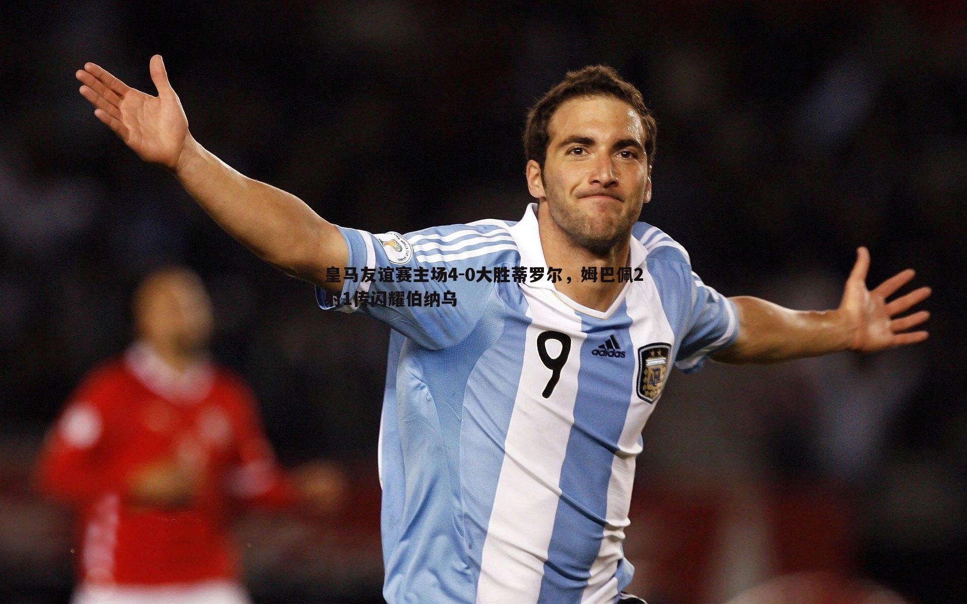 皇马友谊赛主场4-0大胜蒂罗尔，姆巴佩2射1传闪耀伯纳乌