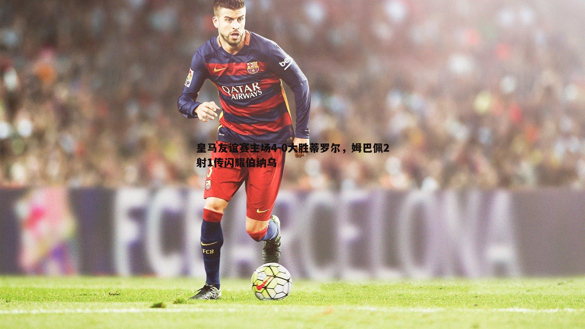 皇马友谊赛主场4-0大胜蒂罗尔，姆巴佩2射1传闪耀伯纳乌