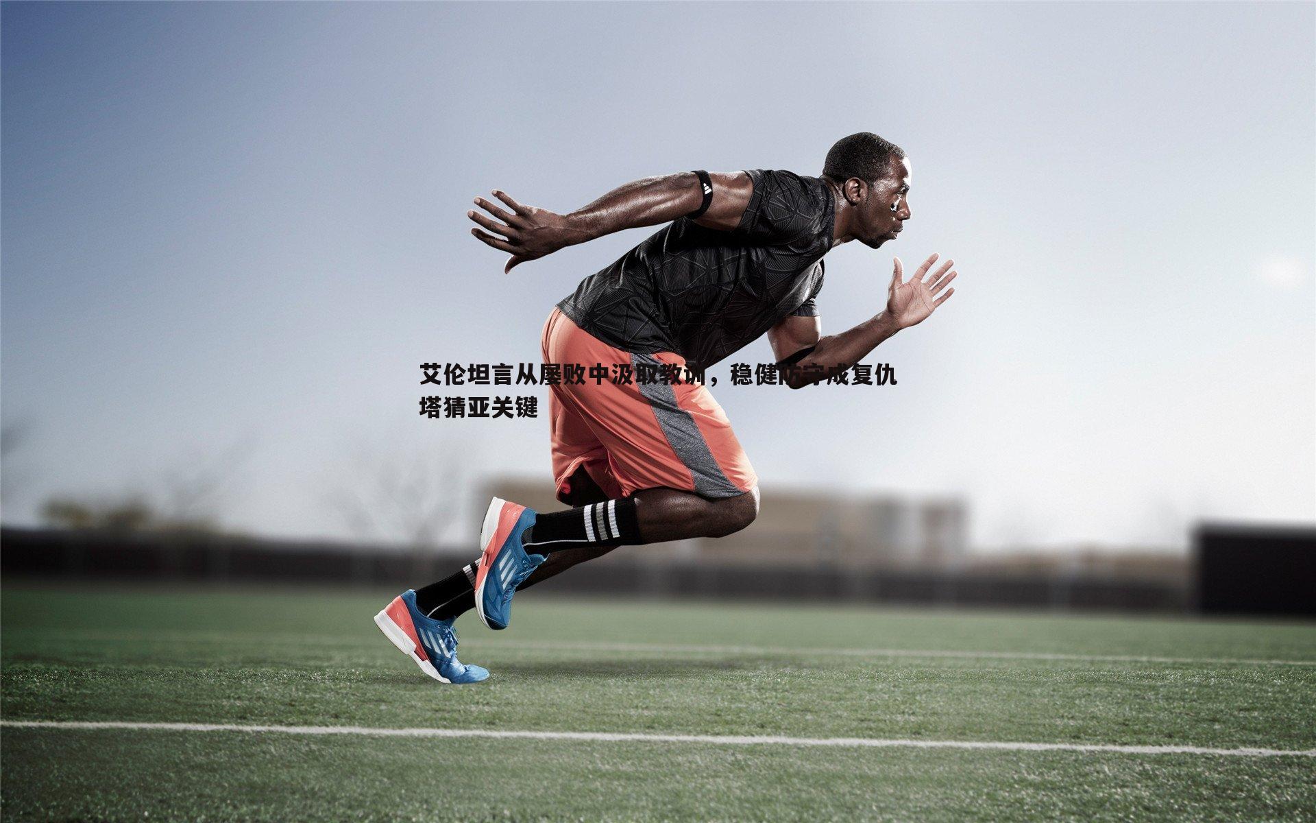 艾伦坦言从屡败中汲取教训，稳健防守成复仇塔猜亚关键