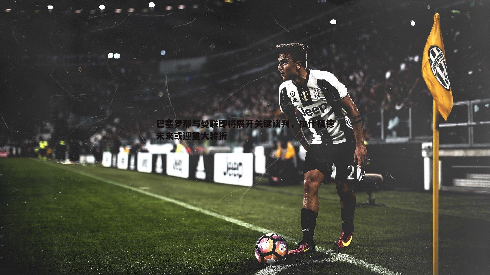 巴塞罗那与曼联即将展开关键谈判，拉什福德未来或迎重大转折