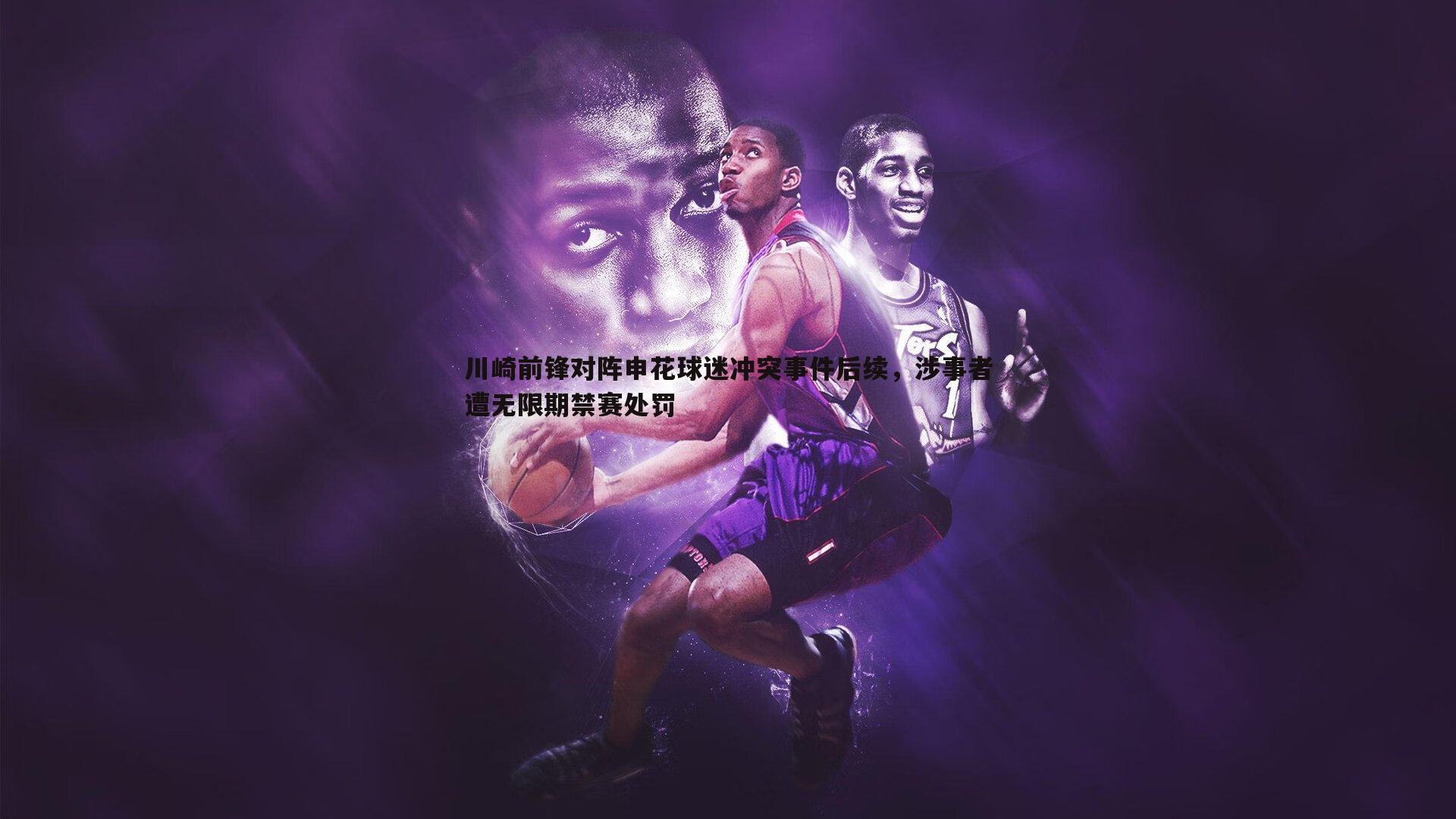 川崎前锋对阵申花球迷冲突事件后续,涉事者遭无限期禁赛处罚