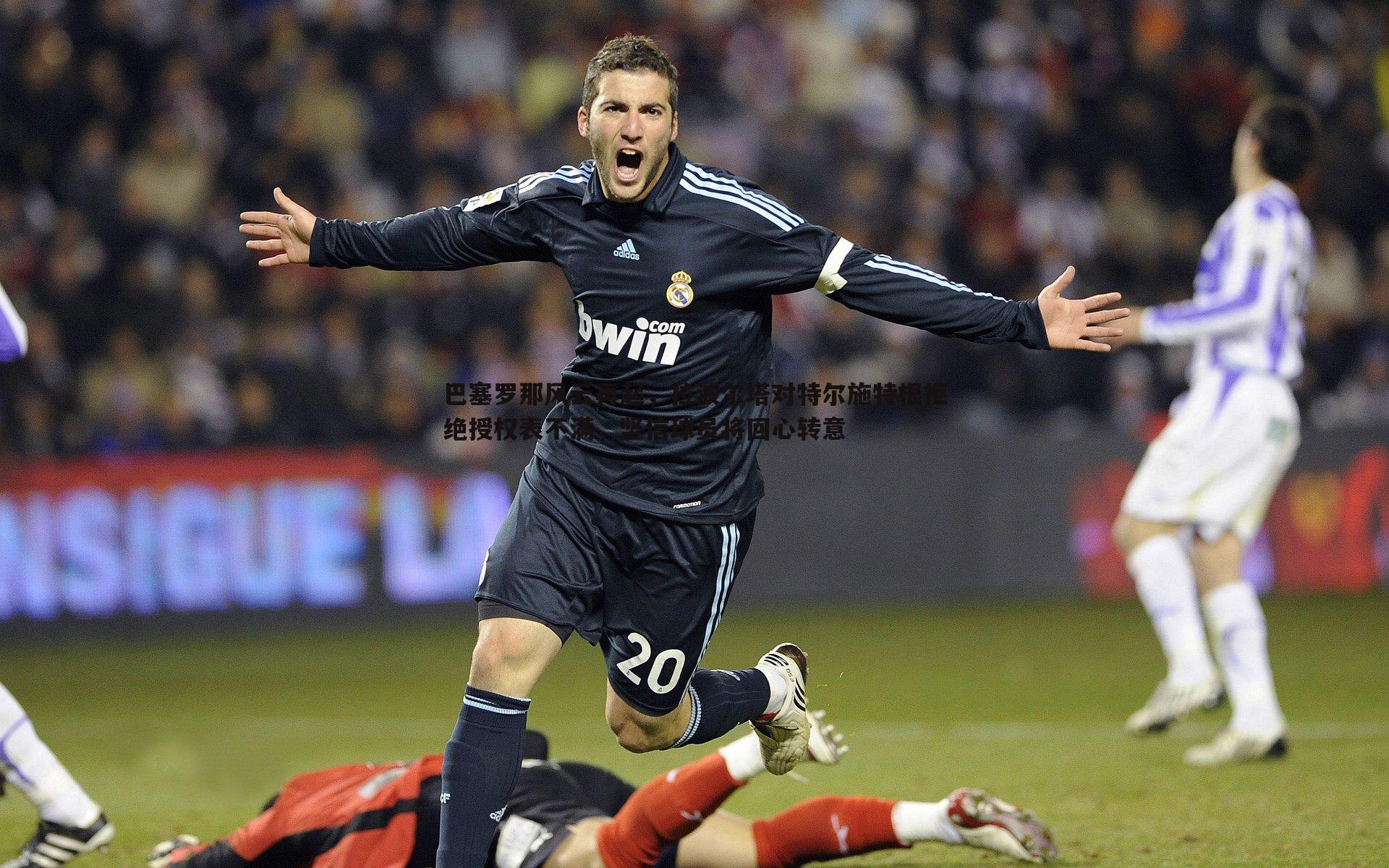 蓝鲸直播-巴塞罗那风云再起，拉波尔塔对特尔施特根拒绝授权表不满，坚信球员将回心转意