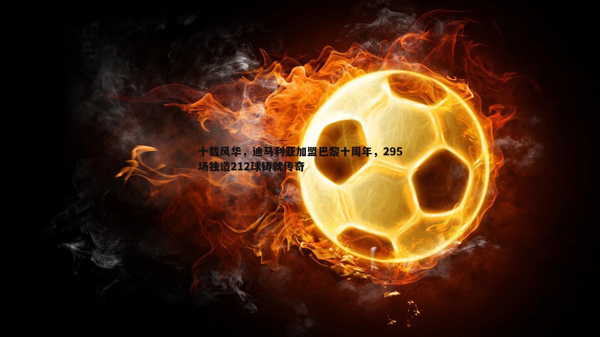 蓝鲸直播-十载风华，迪马利亚加盟巴黎十周年，295场独造212球铸就传奇