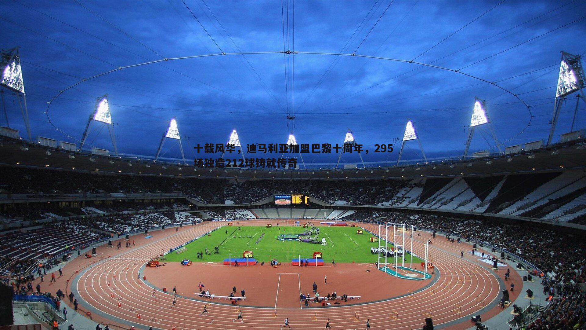 十载风华,迪马利亚加盟巴黎十周年,295场独造212球铸就传奇