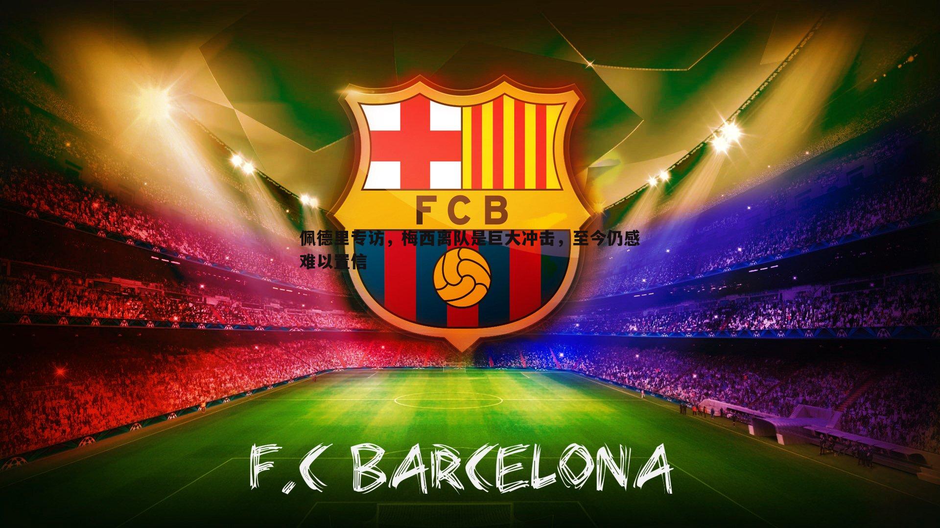 佩德里专访,梅西离队是巨大冲击,至今仍感难以置信